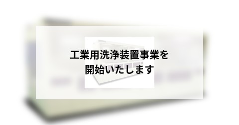工業用洗浄装置事業を開始いたします
