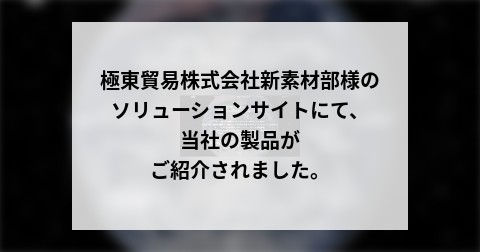 極東貿易株式会社新素材部様のソリューションサイトにて、 当社の製品がご紹介されました。