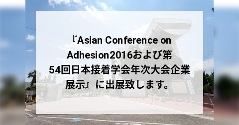 『Asian Conference on Adhesion2016および第54回日本接着学会年次大会企業展示』に出展致します。