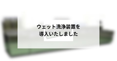 ウェット洗浄装置を導入いたしました