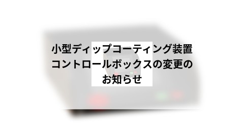 小型ディップコーティング装置コントロールボックスの変更のお知らせ