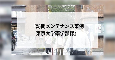 『訪問メンテナンス事例　東京大学薬学部様』