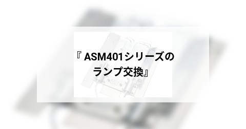 『 ASM401シリーズのランプ交換』