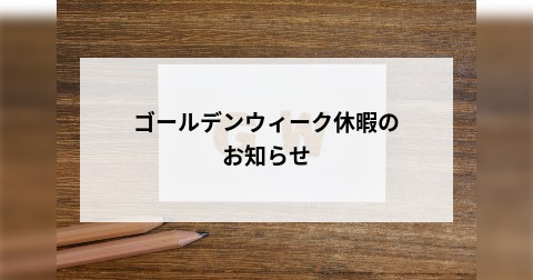 ゴールデンウィーク休暇のお知らせ