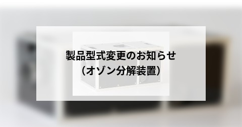 製品型式変更のお知らせ（オゾン分解装置）