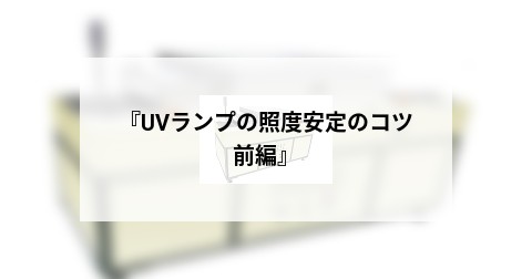 『UVランプの照度安定のコツ　前編』